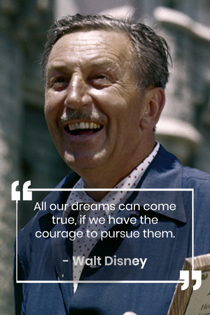 All Our Dreams Can Come True, If We Have The Courage To Pursue Them
